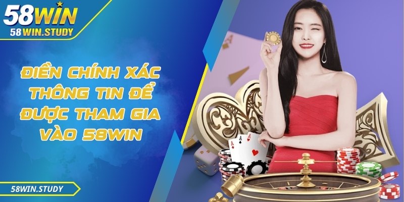 Điền chính xác thông tin để được tham gia vào 58Win