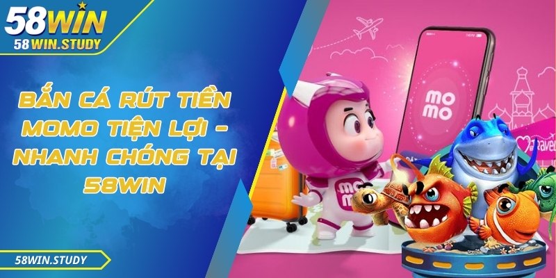 Bắn cá rút tiền Momo tiện lợi – nhanh chóng tại 58Win
