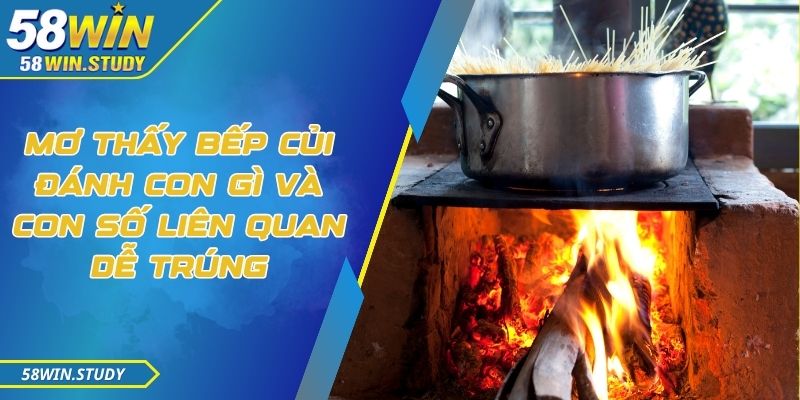 Mơ thấy bếp củi đánh con gì và con số liên quan dễ trúng