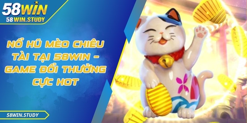 Nổ hũ mèo chiêu tài tại 58Win – Game đổi thưởng cực hot